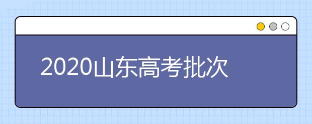 2020山東高考批次怎么分？如何填報(bào)志愿？