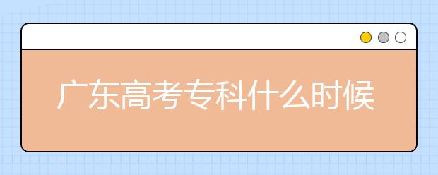 廣東高考?？剖裁磿r候報志愿？廣東高考專科錄取怎么安排？