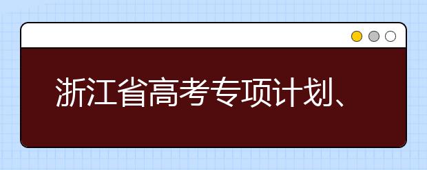 浙江省高考專項計劃、特殊類考生、綜合評價招生什時候填報志愿？一文看懂！