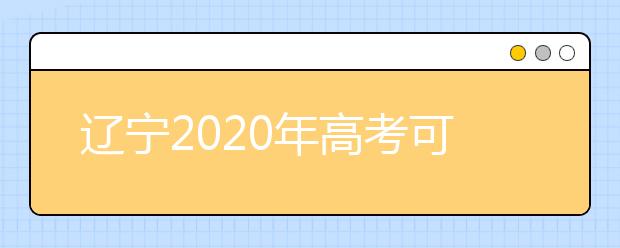 遼寧2020年高考可以填報(bào)幾個(gè)志愿？志愿批次設(shè)置是什么？