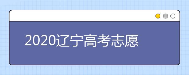 2020遼寧高考志愿什么時(shí)候填報(bào)？高考志愿不同批次填報(bào)時(shí)間