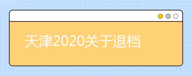 天津2020關(guān)于退檔問題，你清楚了么？