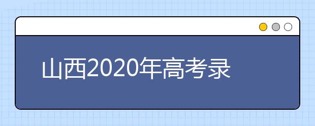 山西2020年高考錄取時間是什么？山西2020年高考錄取時間安排