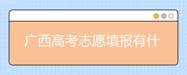 廣西高考志愿填報(bào)有什么要求？廣西高考志愿分哪些批次？