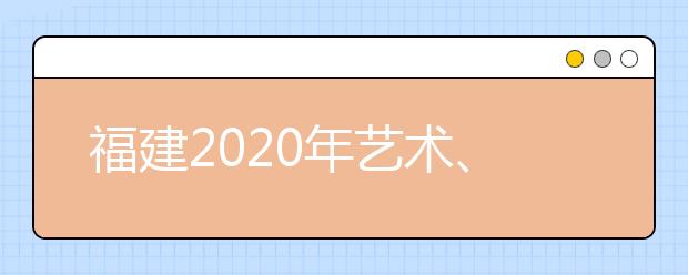 福建2020年藝術(shù)、體育、文史、理工類部分批次志愿8月1日8時起填報