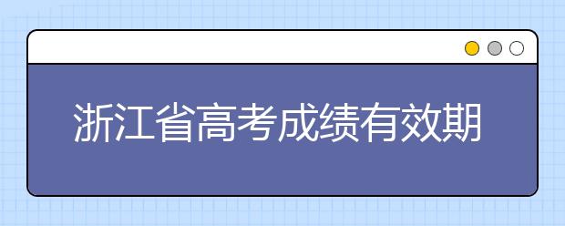 浙江省高考成績有效期是什么？往屆生高考志愿如何填報？