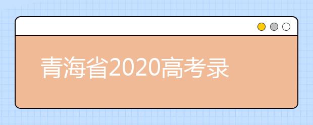 青海省2020高考錄取志愿時間是什么？青海省高考錄取時間一覽表