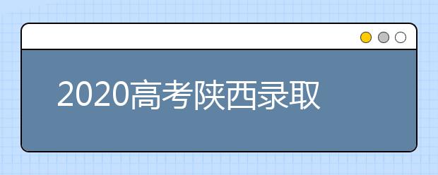 2020高考陜西錄取時間是什么？陜西高考錄取時間一覽表