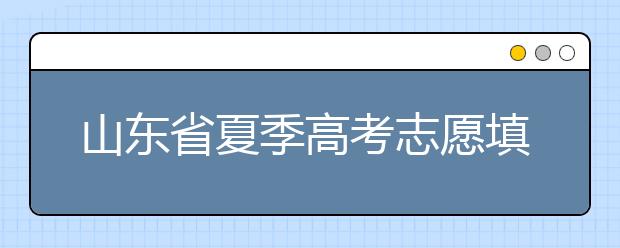 山東省夏季高考志愿填報(bào)時(shí)間是什么？山東省志愿填報(bào)有什么技巧？