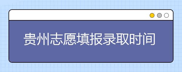 貴州志愿填報(bào)錄取時(shí)間是什么？貴州2020志愿錄取時(shí)間一覽表