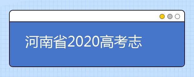 河南省2020高考志愿填報需要注意什么？志愿填報注意事項一文看懂！