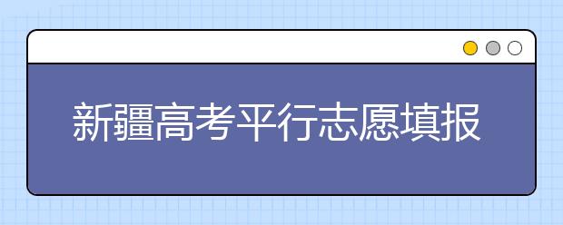 新疆高考平行志愿填報(bào)需要注意什么？高考體檢是什么意思？