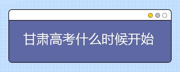 甘肅高考什么時候開始第一次志愿填報？一文看懂！