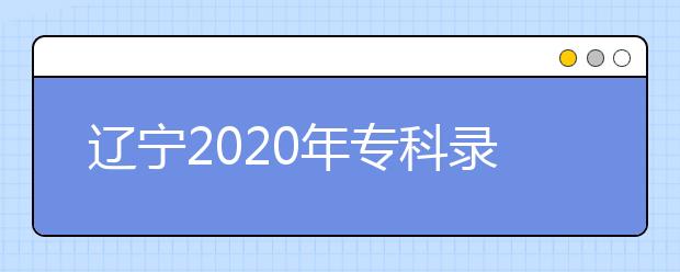 遼寧2020年專(zhuān)科錄取結(jié)果公布是什么時(shí)間？遼寧志愿錄取時(shí)間一覽表