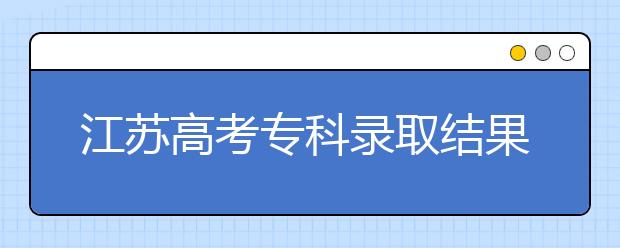 江蘇高考?？其浫〗Y(jié)果公布時(shí)間是什么？一文看懂！