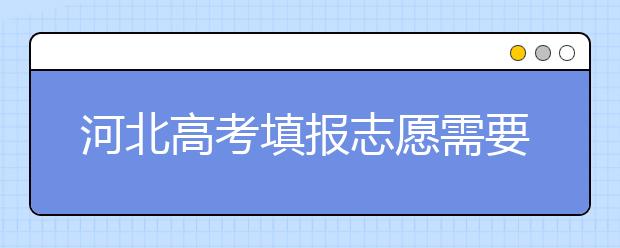 河北高考填報(bào)志愿需要提前準(zhǔn)備什么？填報(bào)志愿流程是什么？