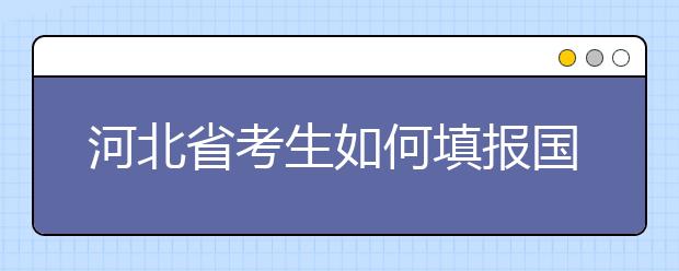 河北省考生如何填報(bào)國(guó)家專項(xiàng)計(jì)劃志愿？如何填報(bào)高校專項(xiàng)計(jì)劃志愿？