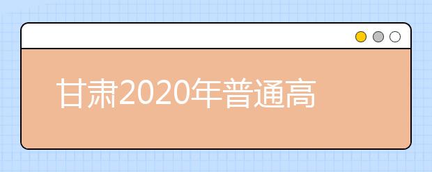 甘肅2020年普通高等學校招生批次設(shè)置是什么？如何填報志愿？