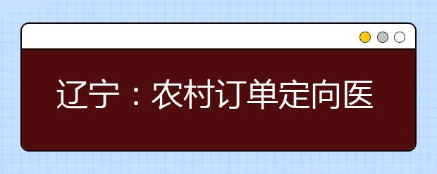 遼寧：農(nóng)村訂單定向醫(yī)學(xué)生免費(fèi)培養(yǎng)政策問(wèn)答