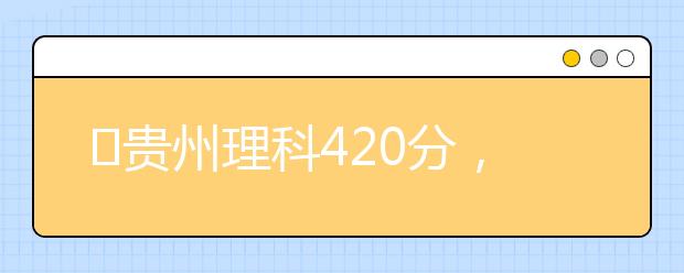 ?貴州理科420分，能上什么大學(xué)？