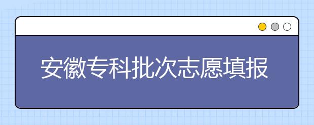 安徽專科批次志愿填報(bào)時(shí)間是什么？一文看懂！