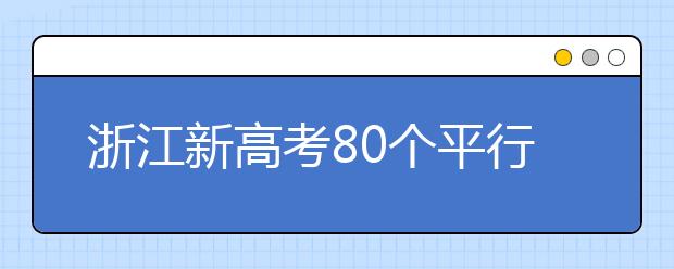 浙江新高考80個平行志愿怎么填？新高考平行志愿有什么填報技巧？