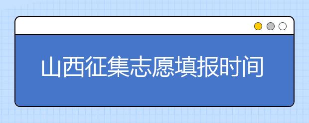 山西征集志愿填報時間是什么？有什么填報技巧？