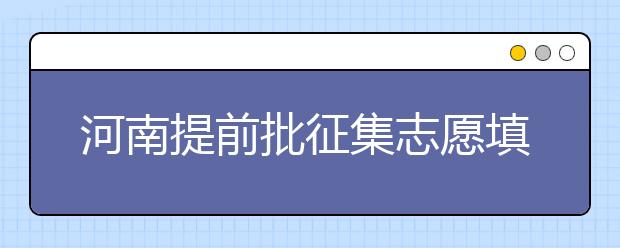 河南提前批征集志愿填報時間是什么？征集志愿如何填？