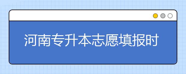 河南專升本志愿填報時間是什么？一文看懂！