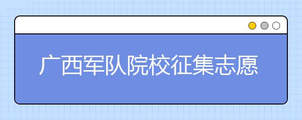 廣西軍隊(duì)院校征集志愿時(shí)間是什么？建議收藏！