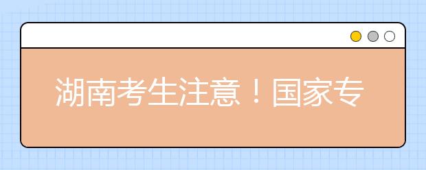 湖南考生注意！國家專項計劃征集志愿計劃來了！