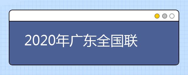 2020年廣東全國聯(lián)招考試成績查詢、志愿填報及錄取安排的公告