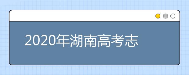 2020年湖南高考志愿填報時間及入口公布