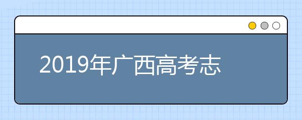 2019年廣西高考志愿填報(bào)方式公布