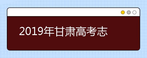 2019年甘肅高考志愿填報方式公布