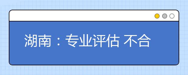 湖南：專業(yè)評估?不合格將取消設(shè)置停止招生