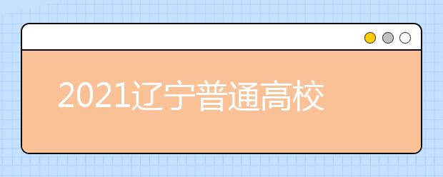 2021遼寧普通高校招生志愿填報(bào)及招生錄取問(wèn)答