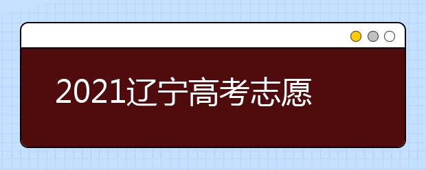 2021遼寧高考志愿填報(bào)須知及志愿填報(bào)時(shí)間安排