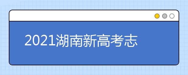 2021湖南新高考志愿填報系統(tǒng)操作指南（WEB版）