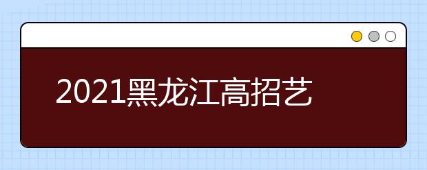 2021黑龍江高招藝術(shù)類本科批B段院校網(wǎng)上征集志愿預(yù)通知