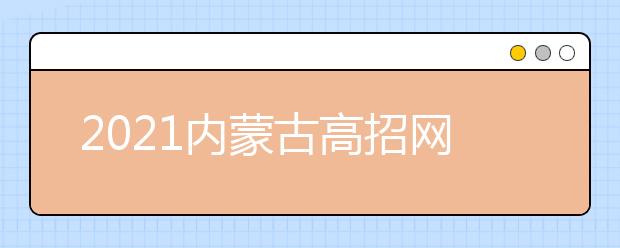 2021內(nèi)蒙古高招網(wǎng)上填報(bào)志愿公告（第20號(hào)）