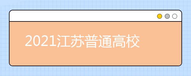 2021江蘇普通高校招生普通類本科批次征求志愿計(jì)劃