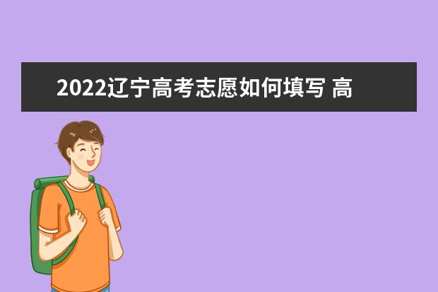 2022遼寧高考志愿如何填寫(xiě) 高考志愿填報(bào)流程