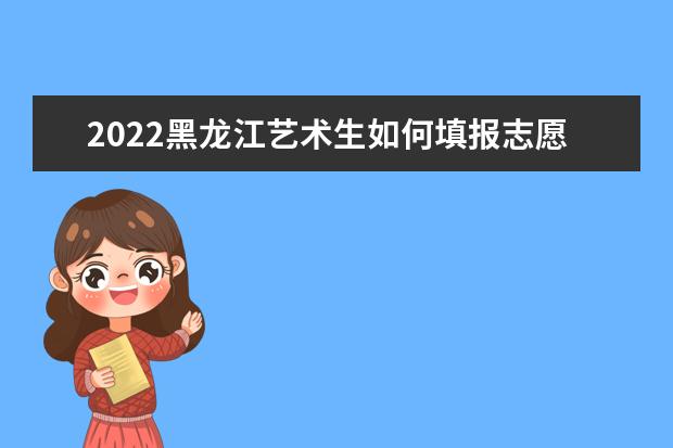 2022黑龍江藝術(shù)生如何填報志愿 高考志愿填報流程