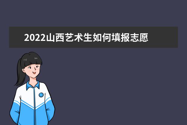 2022山西藝術(shù)生如何填報志愿 高考志愿填報流程